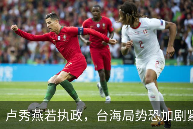 卢秀燕若执政，台海局势恐加剧紧张