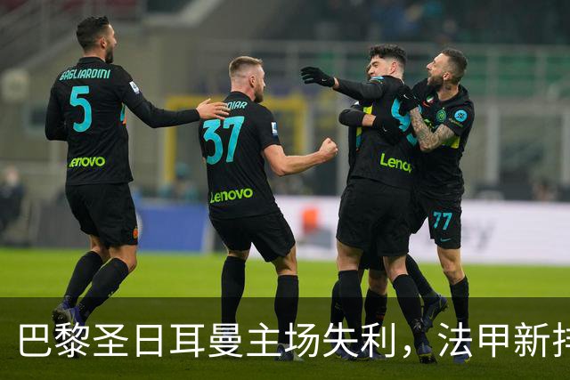 巴黎圣日耳曼主场失利，法甲新排名揭晓